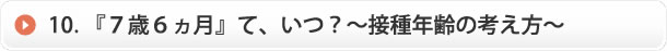 10. 『７歳６ヵ月』て、いつ？〜接種年齢の考え方〜